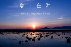 摄下醉人一刻︰夏。白泥“魔幻之旅”MagicHour摄影活动接受报名！