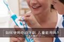 如何正确使用电动牙刷 儿童能用电动牙刷吗？