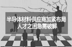 半导体材料供应商加紧布局人才之困急需破解