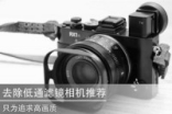 只为追求高清去除低通滤镜相机推荐
