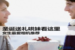 圣诞送礼哄妹看这里女生最爱相机推荐